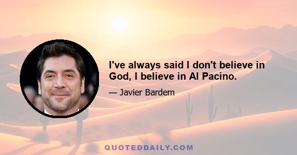 I've always said I don't believe in God, I believe in Al Pacino.