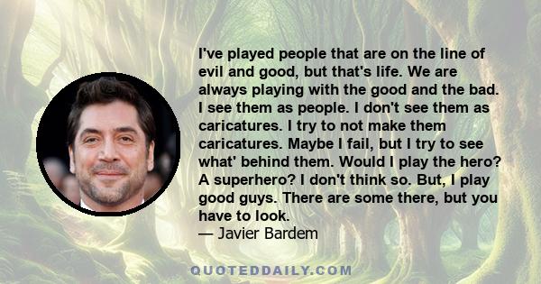 I've played people that are on the line of evil and good, but that's life. We are always playing with the good and the bad. I see them as people. I don't see them as caricatures. I try to not make them caricatures.