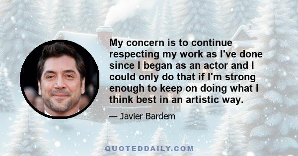 My concern is to continue respecting my work as I've done since I began as an actor and I could only do that if I'm strong enough to keep on doing what I think best in an artistic way.