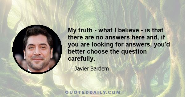 My truth - what I believe - is that there are no answers here and, if you are looking for answers, you'd better choose the question carefully.