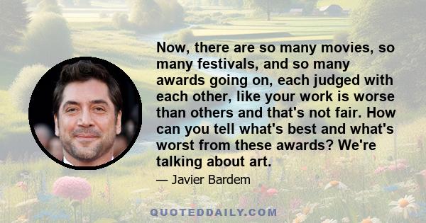 Now, there are so many movies, so many festivals, and so many awards going on, each judged with each other, like your work is worse than others and that's not fair. How can you tell what's best and what's worst from