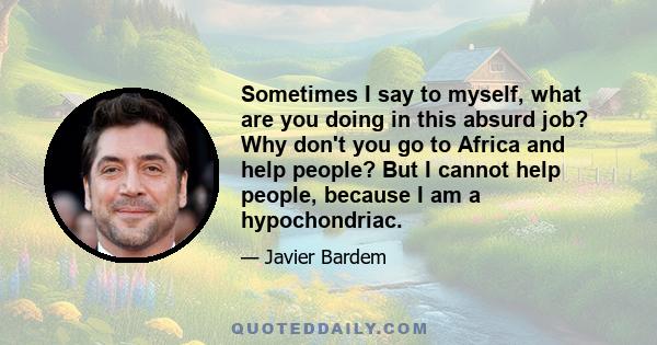 Sometimes I say to myself, what are you doing in this absurd job? Why don't you go to Africa and help people? But I cannot help people, because I am a hypochondriac.