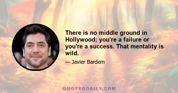 There is no middle ground in Hollywood; you're a failure or you're a success. That mentality is wild.