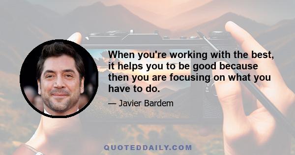 When you're working with the best, it helps you to be good because then you are focusing on what you have to do.