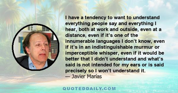 I have a tendency to want to understand everything people say and everything I hear, both at work and outside, even at a distance, even if it’s one of the innumerable languages I don’t know, even if it’s in an