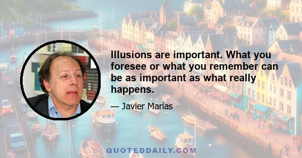 Illusions are important. What you foresee or what you remember can be as important as what really happens.