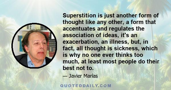 Superstition is just another form of thought like any other, a form that accentuates and regulates the association of ideas, it's an exacerbation, an illness, but, in fact, all thought is sickness, which is why no one