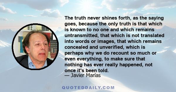 The truth never shines forth, as the saying goes, because the only truth is that which is known to no one and which remains untransmitted, that which is not translated into words or images, that which remains concealed