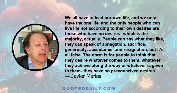 We all have to lead our own life, and we only have the one life, and the only people who can live life not according to their own desires are those who have no desires--which is the majority, actually. People can say