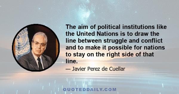 The aim of political institutions like the United Nations is to draw the line between struggle and conflict and to make it possible for nations to stay on the right side of that line.