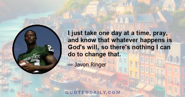 I just take one day at a time, pray, and know that whatever happens is God's will, so there's nothing I can do to change that.