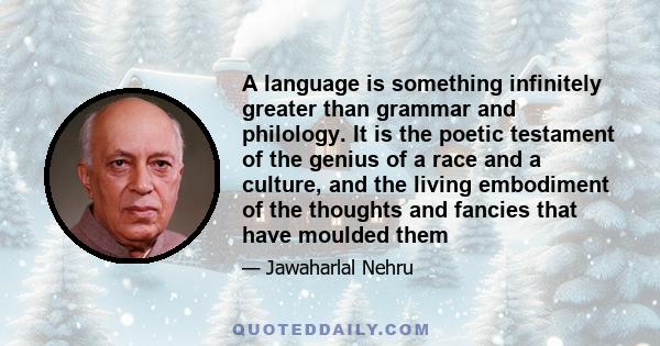 A language is something infinitely greater than grammar and philology. It is the poetic testament of the genius of a race and a culture, and the living embodiment of the thoughts and fancies that have moulded them