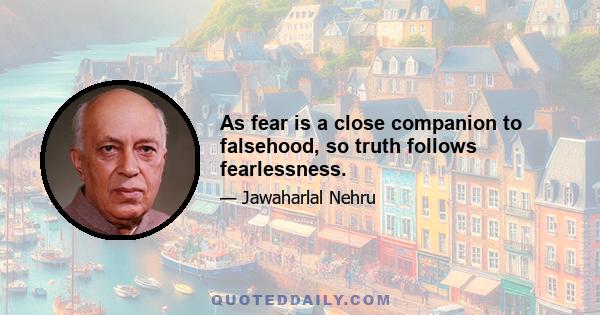 As fear is a close companion to falsehood, so truth follows fearlessness.