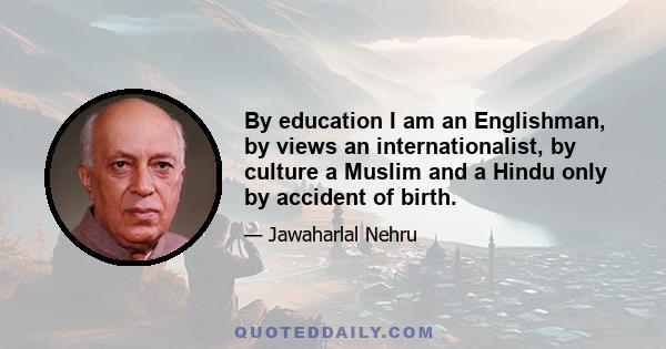 By education I am an Englishman, by views an internationalist, by culture a Muslim and a Hindu only by accident of birth.