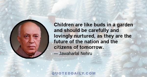 Children are like buds in a garden and should be carefully and lovingly nurtured, as they are the future of the nation and the citizens of tomorrow.