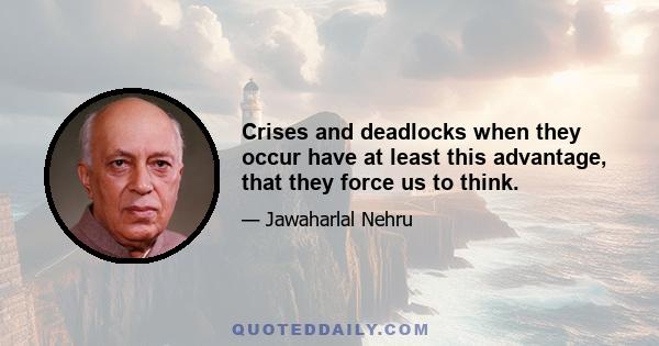 Crises and deadlocks when they occur have at least this advantage, that they force us to think.