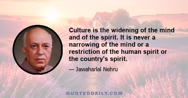 Culture is the widening of the mind and of the spirit. It is never a narrowing of the mind or a restriction of the human spirit or the country's spirit.