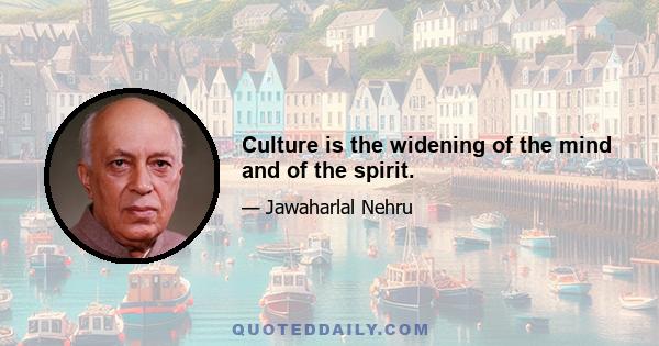 Culture is the widening of the mind and of the spirit.