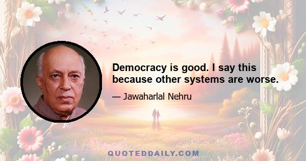 Democracy is good. I say this because other systems are worse.