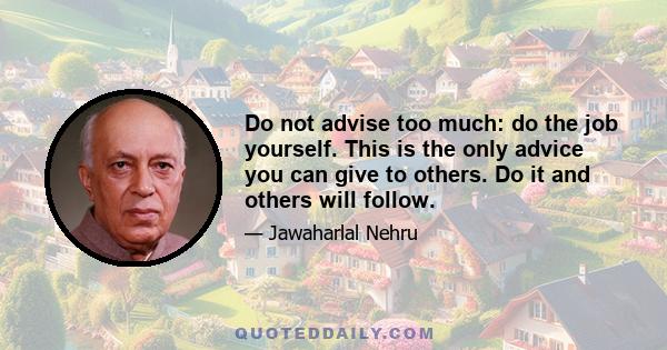 Do not advise too much: do the job yourself. This is the only advice you can give to others. Do it and others will follow.