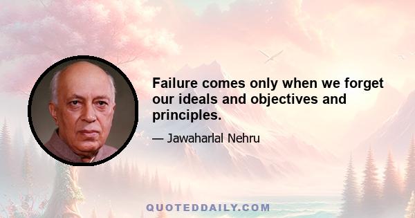 Failure comes only when we forget our ideals and objectives and principles.