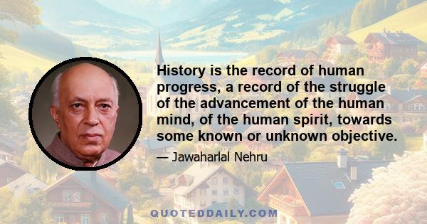 History is the record of human progress, a record of the struggle of the advancement of the human mind, of the human spirit, towards some known or unknown objective.