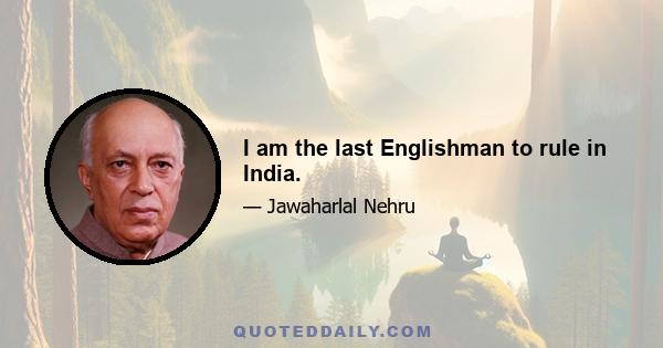 I am the last Englishman to rule in India.