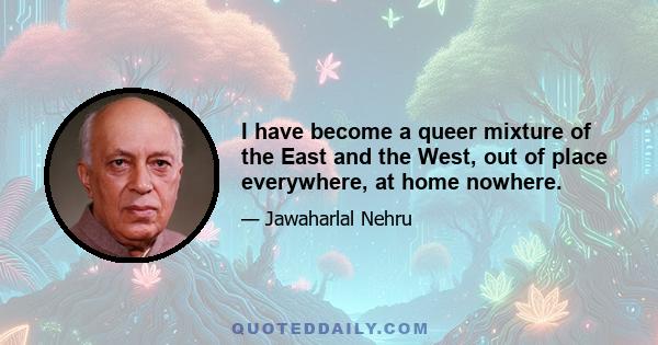 I have become a queer mixture of the East and the West, out of place everywhere, at home nowhere.