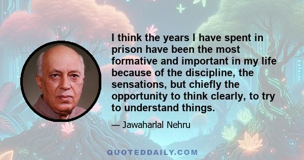 I think the years I have spent in prison have been the most formative and important in my life because of the discipline, the sensations, but chiefly the opportunity to think clearly, to try to understand things.