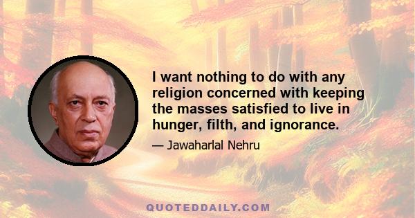 I want nothing to do with any religion concerned with keeping the masses satisfied to live in hunger, filth, and ignorance. I want nothing to do with any order, religious or otherwise, which does not teach people that