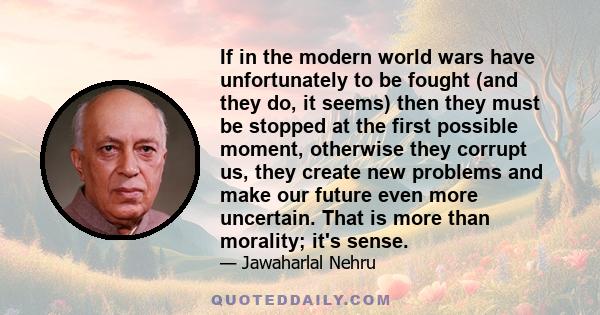 If in the modern world wars have unfortunately to be fought (and they do, it seems) then they must be stopped at the first possible moment, otherwise they corrupt us, they create new problems and make our future even