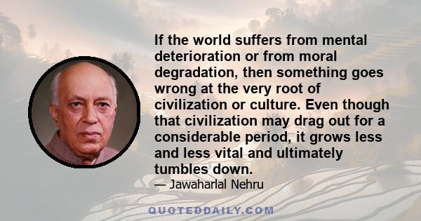 If the world suffers from mental deterioration or from moral degradation, then something goes wrong at the very root of civilization or culture. Even though that civilization may drag out for a considerable period, it