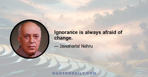 Ignorance is always afraid of change.