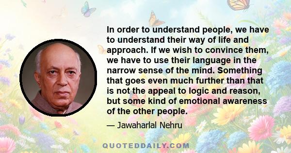 In order to understand people, we have to understand their way of life and approach. If we wish to convince them, we have to use their language in the narrow sense of the mind. Something that goes even much further than 