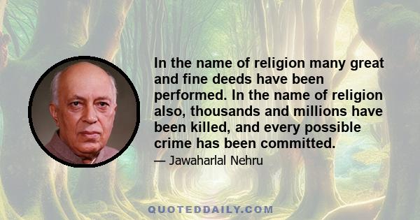 In the name of religion many great and fine deeds have been performed. In the name of religion also, thousands and millions have been killed, and every possible crime has been committed.