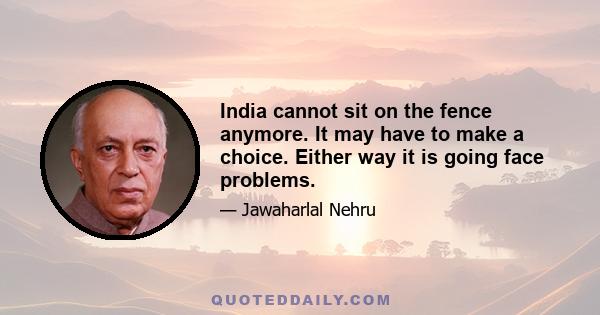 India cannot sit on the fence anymore. It may have to make a choice. Either way it is going face problems.