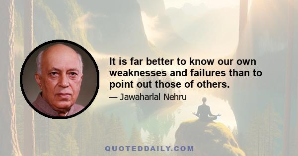 It is far better to know our own weaknesses and failures than to point out those of others.