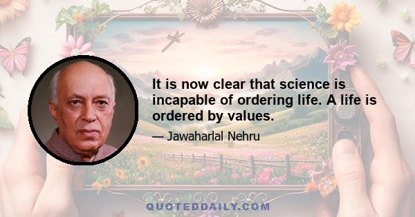 It is now clear that science is incapable of ordering life. A life is ordered by values.