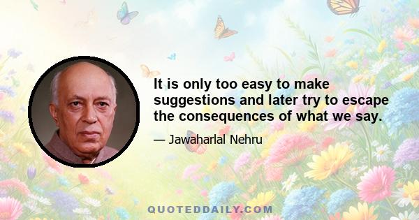 It is only too easy to make suggestions and later try to escape the consequences of what we say.