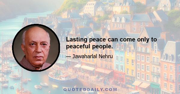 Lasting peace can come only to peaceful people.