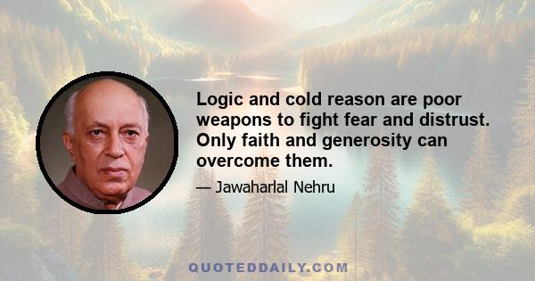 Logic and cold reason are poor weapons to fight fear and distrust. Only faith and generosity can overcome them.