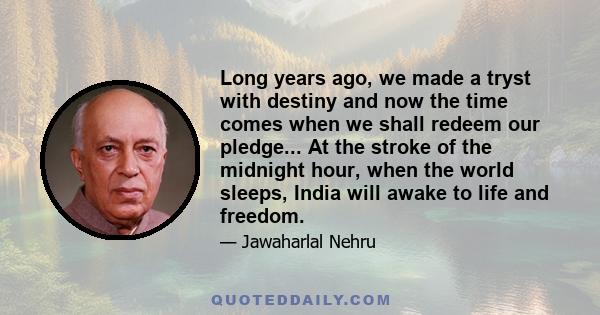 Long years ago, we made a tryst with destiny and now the time comes when we shall redeem our pledge... At the stroke of the midnight hour, when the world sleeps, India will awake to life and freedom.