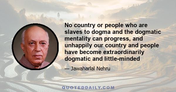 No country or people who are slaves to dogma and the dogmatic mentality can progress, and unhappily our country and people have become extraordinarily dogmatic and little-minded