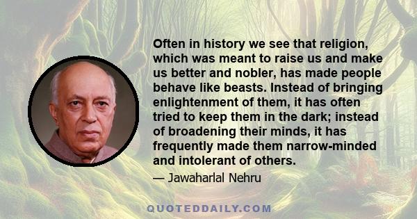 Often in history we see that religion, which was meant to raise us and make us better and nobler, has made people behave like beasts. Instead of bringing enlightenment of them, it has often tried to keep them in the