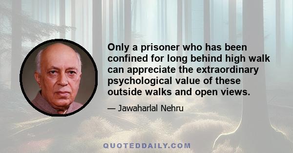 Only a prisoner who has been confined for long behind high walk can appreciate the extraordinary psychological value of these outside walks and open views.