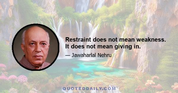 Restraint does not mean weakness. It does not mean giving in.