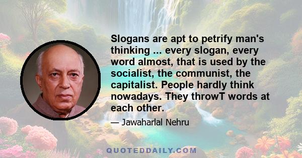 Slogans are apt to petrify man's thinking ... every slogan, every word almost, that is used by the socialist, the communist, the capitalist. People hardly think nowadays. They throwT words at each other.