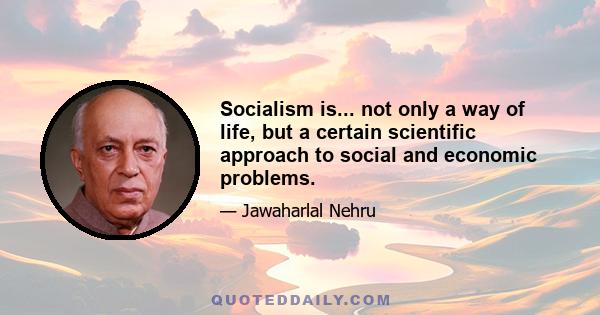 Socialism is... not only a way of life, but a certain scientific approach to social and economic problems.