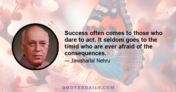 Success often comes to those who dare to act. It seldom goes to the timid who are ever afraid of the consequences.