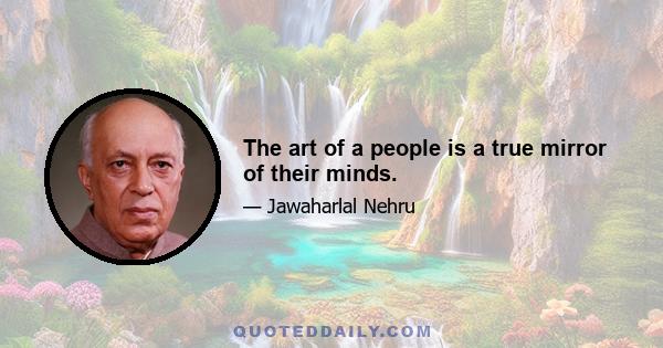 The art of a people is a true mirror of their minds.